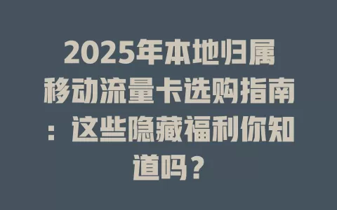 2025年本地归属移动流量卡选购指南：这些隐藏福利你知道吗？