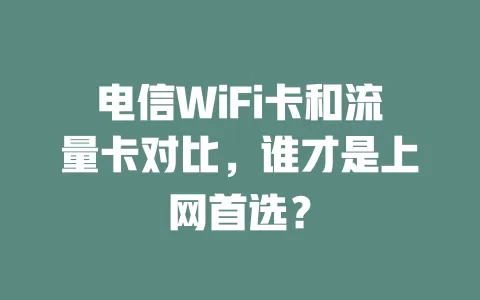 电信WiFi卡和流量卡对比，谁才是上网首选？