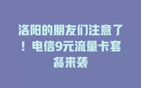 洛阳的朋友们注意了！电信9元流量卡套餐来袭