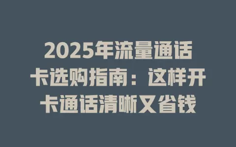 2025年流量通话卡选购指南：这样开卡通话清晰又省钱