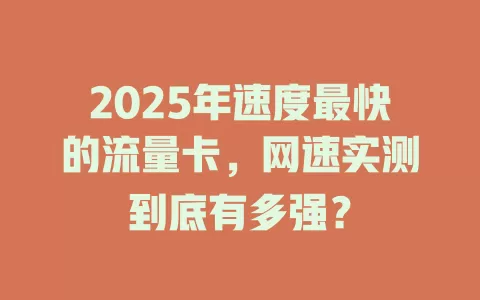 2025年速度最快的流量卡，网速实测到底有多强？