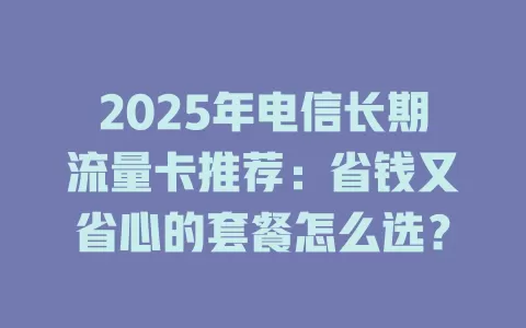 2025年电信长期流量卡推荐：省钱又省心的套餐怎么选？