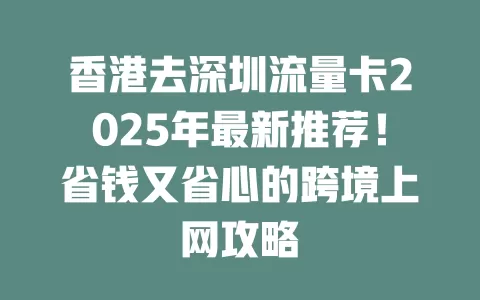 香港去深圳流量卡2025年最新推荐！省钱又省心的跨境上网攻略