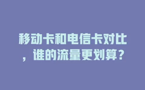 移动卡和电信卡对比，谁的流量更划算？