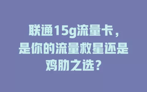 联通15g流量卡，是你的流量救星还是鸡肋之选？