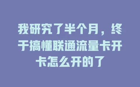 我研究了半个月，终于搞懂联通流量卡开卡怎么开的了