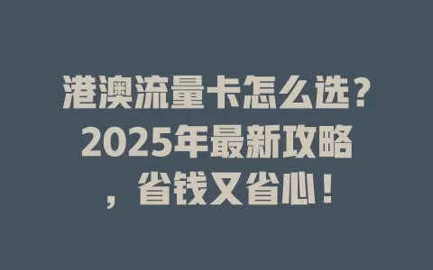 港澳流量卡怎么选？2025年最新攻略，省钱又省心！