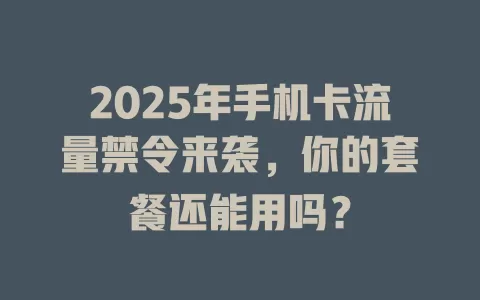 2025年手机卡流量禁令来袭，你的套餐还能用吗？
