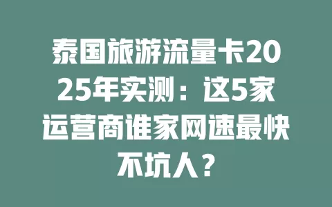 泰国旅游流量卡2025年实测：这5家运营商谁家网速最快不坑人？