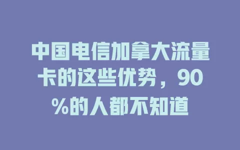 中国电信加拿大流量卡的这些优势，90%的人都不知道