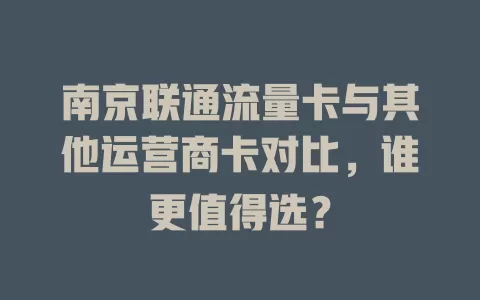 南京联通流量卡与其他运营商卡对比，谁更值得选？