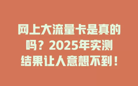 网上大流量卡是真的吗？2025年实测结果让人意想不到！