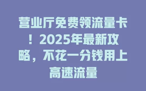 营业厅免费领流量卡！2025年最新攻略，不花一分钱用上高速流量