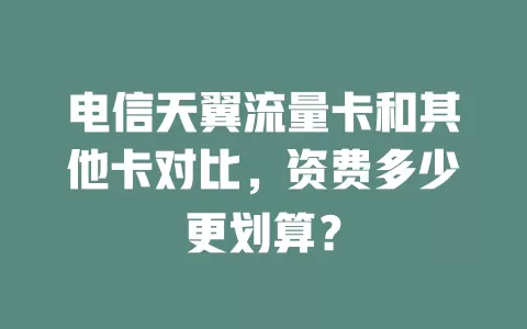 电信天翼流量卡和其他卡对比，资费多少更划算？