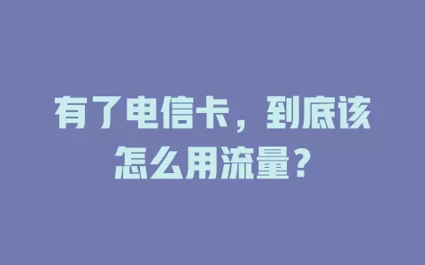 有了电信卡，到底该怎么用流量？