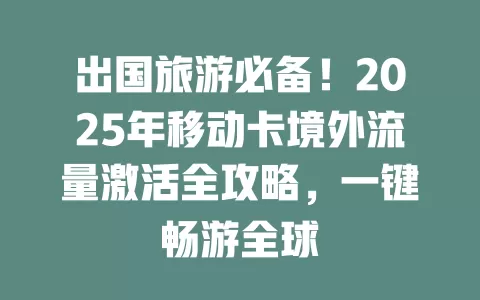 出国旅游必备！2025年移动卡境外流量激活全攻略，一键畅游全球