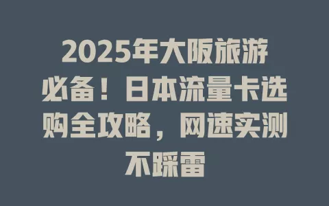 2025年大阪旅游必备！日本流量卡选购全攻略，网速实测不踩雷