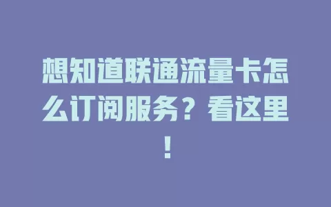 想知道联通流量卡怎么订阅服务？看这里！