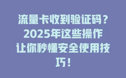 流量卡收到验证码？2025年这些操作让你秒懂安全使用技巧！