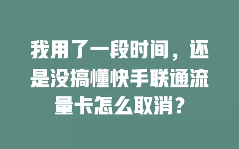 我用了一段时间，还是没搞懂快手联通流量卡怎么取消？