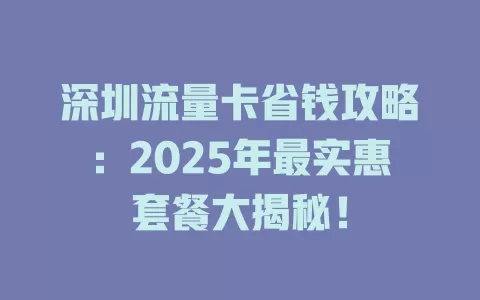 深圳流量卡省钱攻略：2025年最实惠套餐大揭秘！
