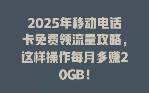 2025年移动电话卡免费领流量攻略，这样操作每月多赚20GB！