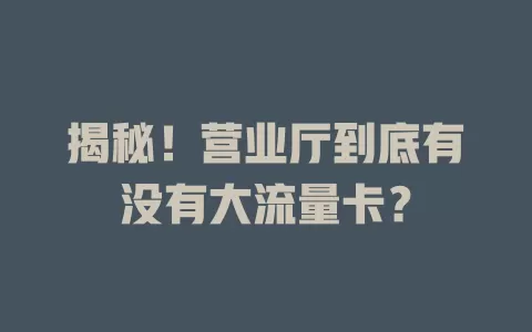 揭秘！营业厅到底有没有大流量卡？