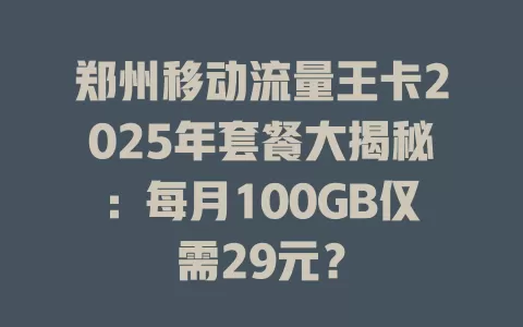 郑州移动流量王卡2025年套餐大揭秘：每月100GB仅需29元？