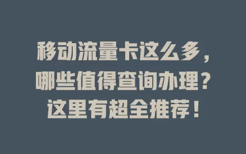 移动流量卡这么多，哪些值得查询办理？这里有超全推荐！