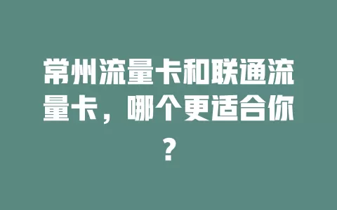 常州流量卡和联通流量卡，哪个更适合你？