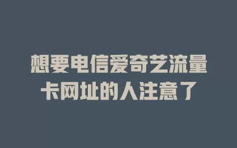 想要电信爱奇艺流量卡网址的人注意了