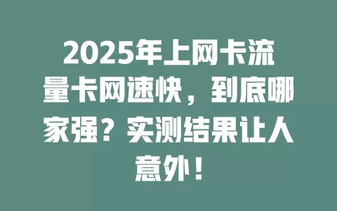 2025年上网卡流量卡网速快，到底哪家强？实测结果让人意外！