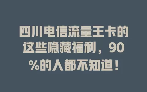 四川电信流量王卡的这些隐藏福利，90%的人都不知道！