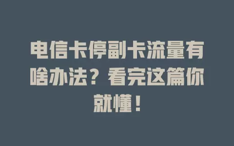 电信卡停副卡流量有啥办法？看完这篇你就懂！
