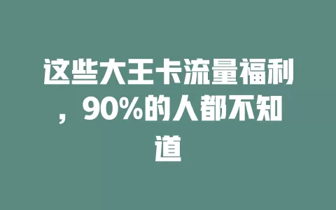 这些大王卡流量福利，90%的人都不知道