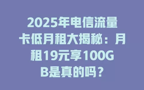 2025年电信流量卡低月租大揭秘：月租19元享100GB是真的吗？
