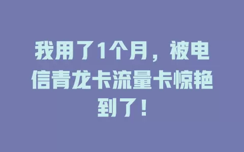 我用了1个月，被电信青龙卡流量卡惊艳到了！