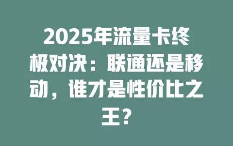 2025年流量卡终极对决：联通还是移动，谁才是性价比之王？