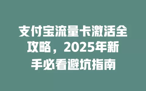 支付宝流量卡激活全攻略，2025年新手必看避坑指南