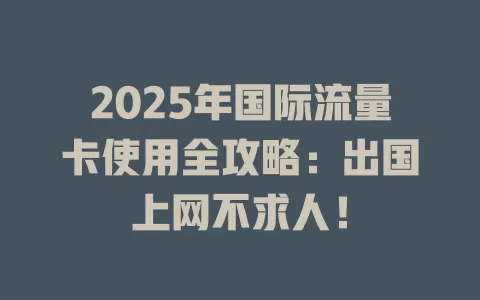 2025年国际流量卡使用全攻略：出国上网不求人！