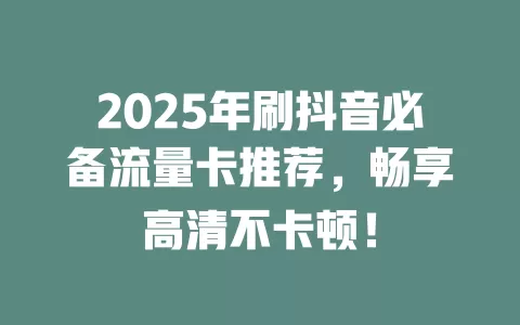 2025年刷抖音必备流量卡推荐，畅享高清不卡顿！