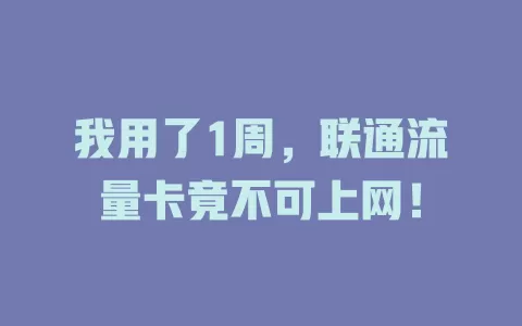 我用了1周，联通流量卡竟不可上网！