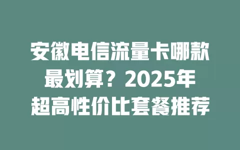 安徽电信流量卡哪款最划算？2025年超高性价比套餐推荐