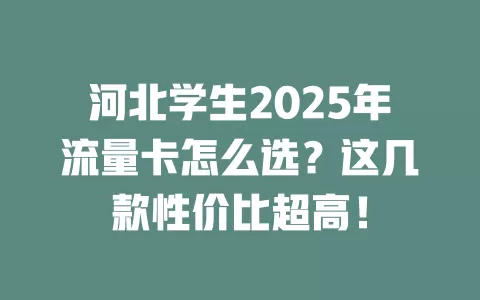 河北学生2025年流量卡怎么选？这几款性价比超高！