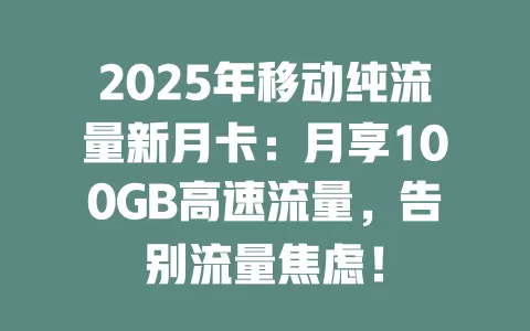 2025年移动纯流量新月卡：月享100GB高速流量，告别流量焦虑！