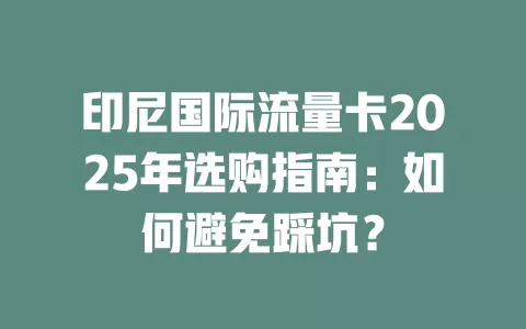 印尼国际流量卡2025年选购指南：如何避免踩坑？