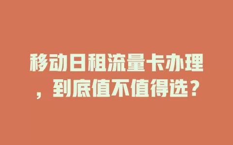 移动日租流量卡办理，到底值不值得选？