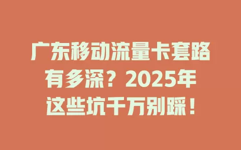 广东移动流量卡套路有多深？2025年这些坑千万别踩！