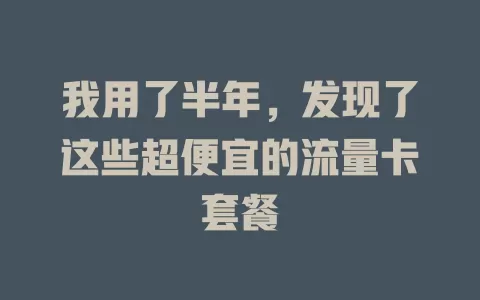 我用了半年，发现了这些超便宜的流量卡套餐
