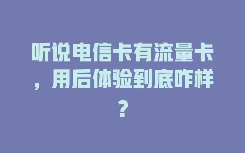 听说电信卡有流量卡，用后体验到底咋样？